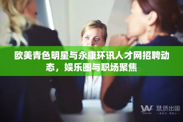 欧美青色明星与永康环讯人才网招聘动态,娱乐圈与职场聚焦