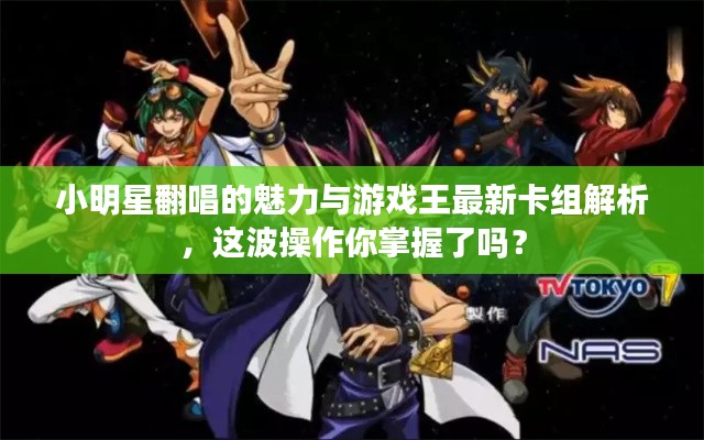 小明星翻唱的魅力与游戏王最新卡组解析,这波操作你掌握了吗?
