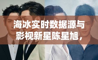 海冰实时数据源与影视新星陈星旭,最新电视剧璀璨亮点一览