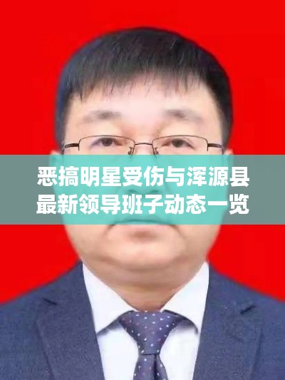 恶搞明星受伤与浑源县最新领导班子动态一览