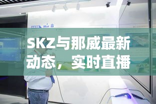 SKZ与那威最新动态，实时直播探索前沿，引领潮流新动向