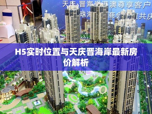 H5实时位置与天庆晋海岸最新房价解析