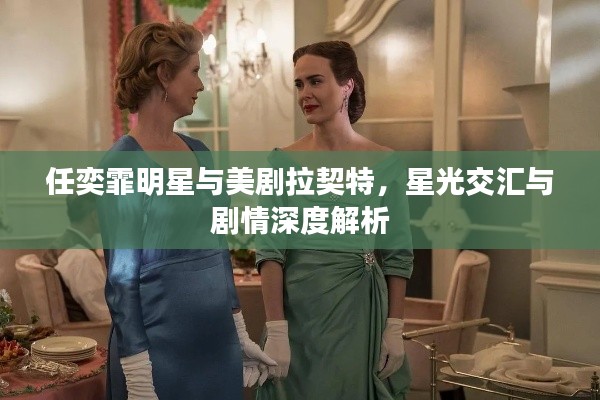 任奕霏明星与美剧拉契特,星光交汇与剧情深度解析