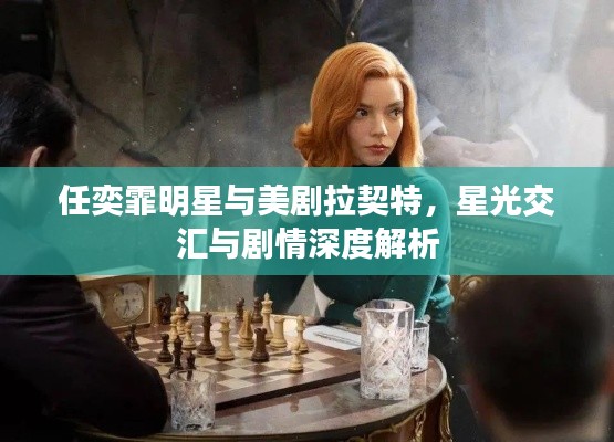 任奕霏明星与美剧拉契特,星光交汇与剧情深度解析