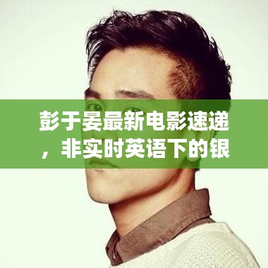 彭于晏最新电影速递,非实时英语下的银幕魅力