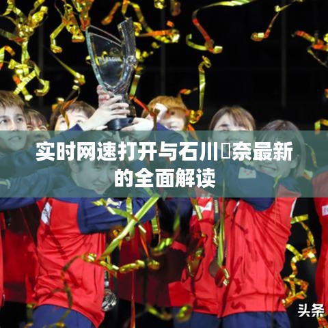 实时网速打开与石川祐奈最新的全面解读