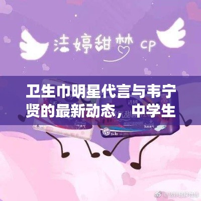 卫生巾明星代言与韦宁贤的最新动态,中学生生活科普小课堂