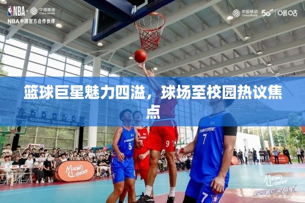 篮球巨星魅力四溢,球场至校园热议焦点