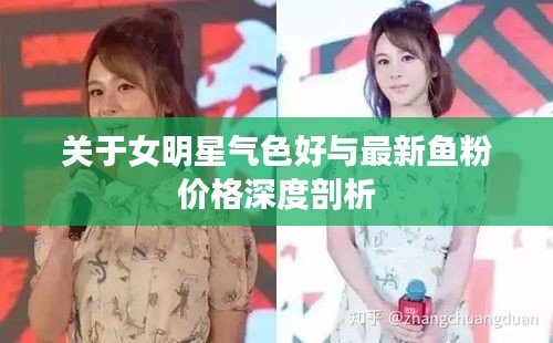 关于女明星气色好与最新鱼粉价格深度剖析