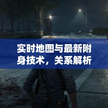 实时地图与最新附身技术,关系解析与协同落实策略