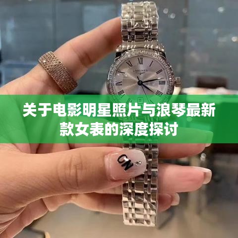 关于电影明星照片与浪琴最新款女表的深度探讨