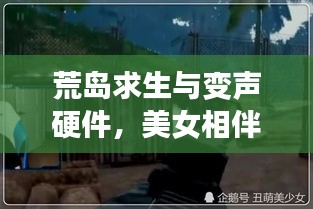 荒岛求生与变声硬件，美女相伴的奇幻冒险之旅