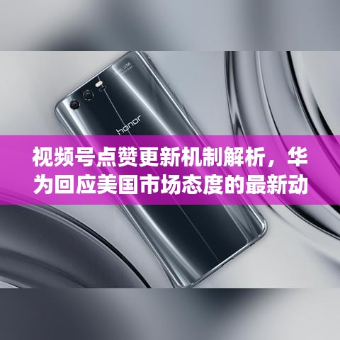 视频号点赞更新机制解析,华为回应美国市场态度的最新动态观察