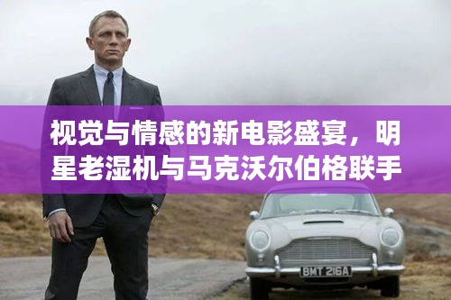 视觉与情感的新电影盛宴，明星老湿机与马克沃尔伯格联手呈现精彩瞬间