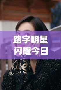 路字明星闪耀今日亚洲,精彩瞬间一览回顾