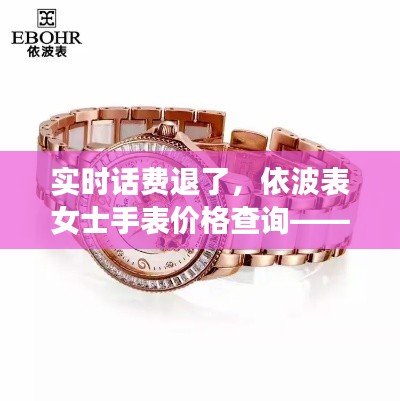 实时话费退了,依波表女士手表价格查询——全面释义、深度解读与虚假宣传风险预警