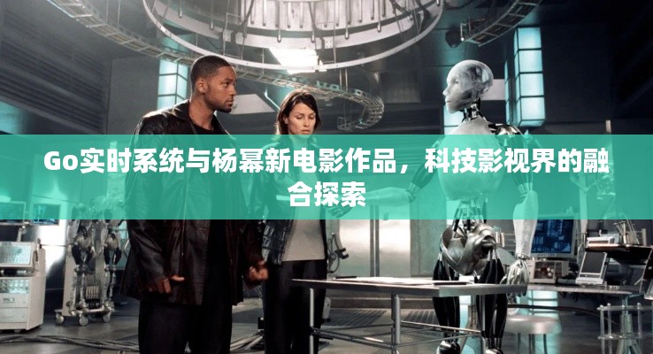 Go实时系统与杨幂新电影作品,科技影视界的融合探索