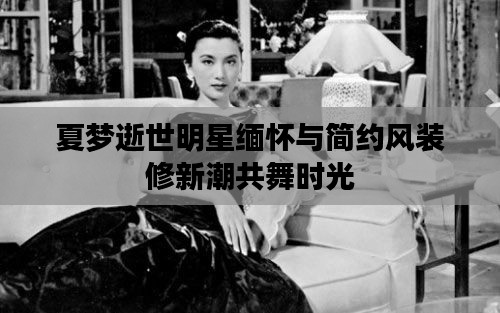 夏梦逝世明星缅怀与简约风装修新潮共舞时光