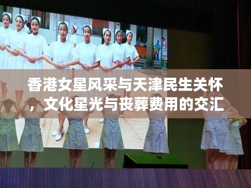 香港女星风采与天津民生关怀,文化星光与丧葬费用的交汇观察