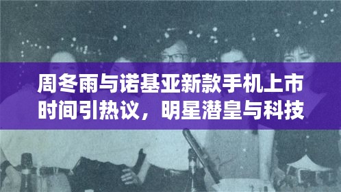 周冬雨与诺基亚新款手机上市时间引热议,明星潜皇与科技的碰撞时刻