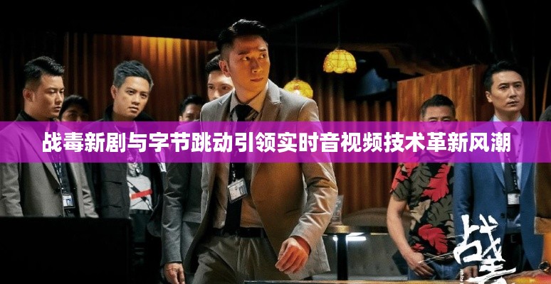 战毒新剧与字节跳动引领实时音视频技术革新风潮