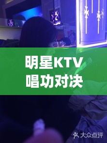 明星KTV唱功对决与夜光达最新动态大揭秘