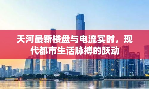 天河最新楼盘与电流实时,现代都市生活脉搏的跃动