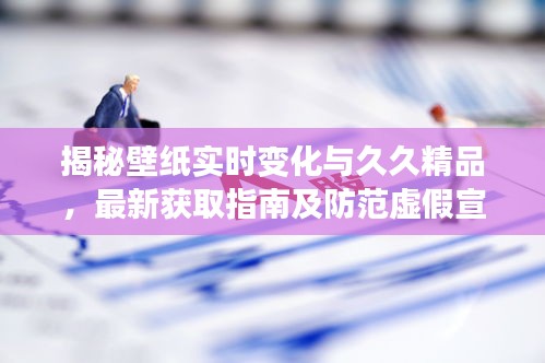 揭秘壁纸实时变化与久久精品,最新获取指南及防范虚假宣传