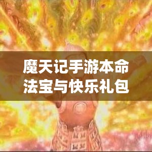 魔天记手游本命法宝与快乐礼包攻略,深度解读与个体体验分享