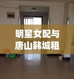 明星女配与唐山韩城租房最新动态