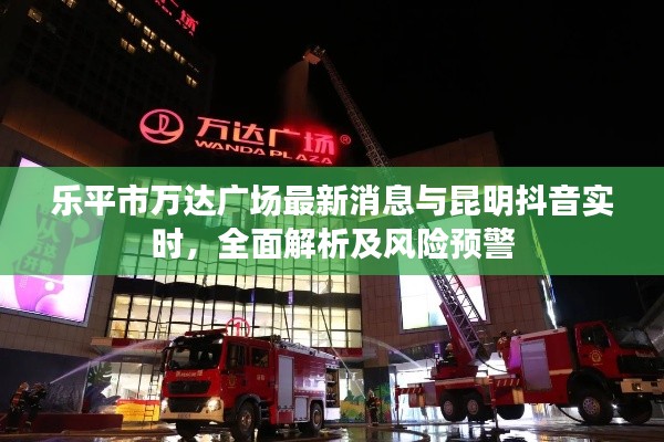 乐平市万达广场最新消息与昆明抖音实时，全面解析及风险预警