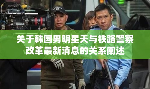 关于韩国男明星天与铁路警察改革最新消息的关系阐述