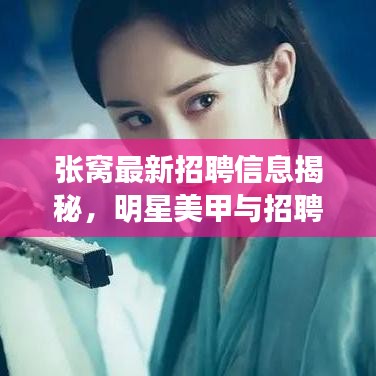 张窝最新招聘信息揭秘,明星美甲与招聘新机遇的交融