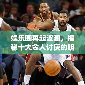 娱乐圈再起波澜，揭秘十大令人讨厌的明星背后的传闻与真相