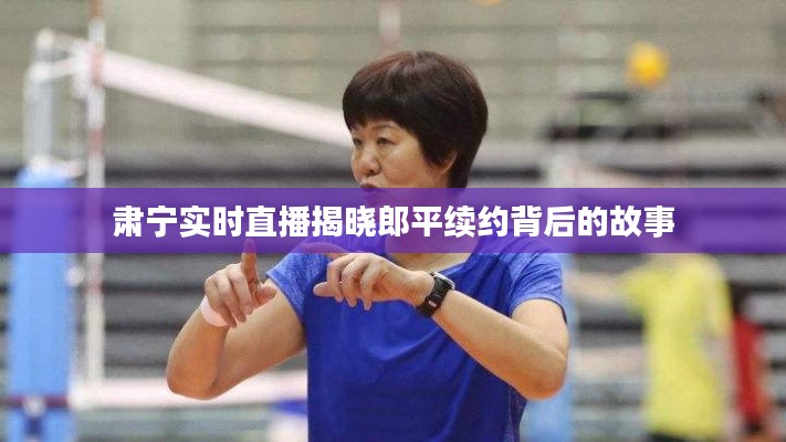 肃宁实时直播揭晓郎平续约背后的故事