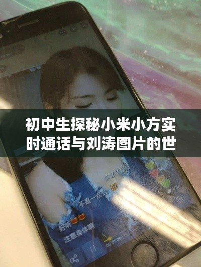 初中生探秘小米小方实时通话与刘涛图片的世界