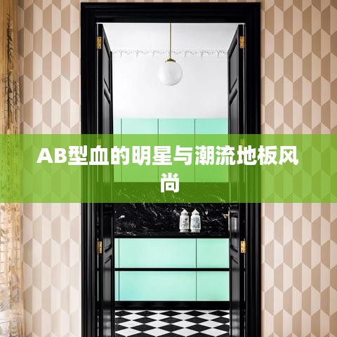 AB型血的明星与潮流地板风尚