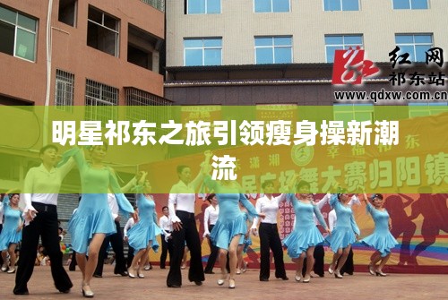 明星祁东之旅引领瘦身操新潮流