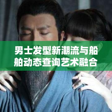 男士发型新潮流与船舶动态查询艺术融合，两边掏空与实时动态之美