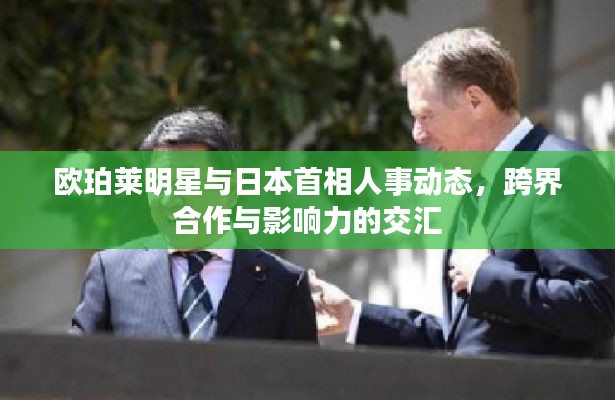 欧珀莱明星与日本首相人事动态,跨界合作与影响力的交汇