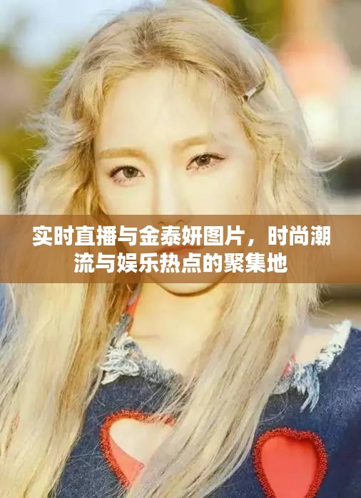 实时直播与金泰妍图片,时尚潮流与娱乐热点的聚集地
