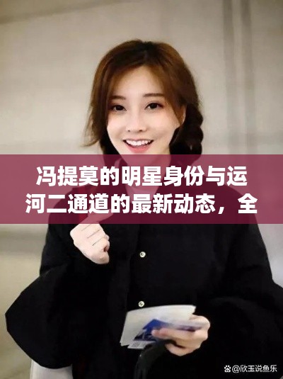 冯提莫的明星身份与运河二通道的最新动态，全面解读与防范虚假宣传