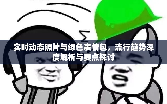 实时动态照片与绿色表情包，流行趋势深度解析与要点探讨
