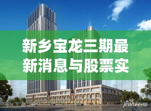 新乡宝龙三期最新消息与股票实时动态更新