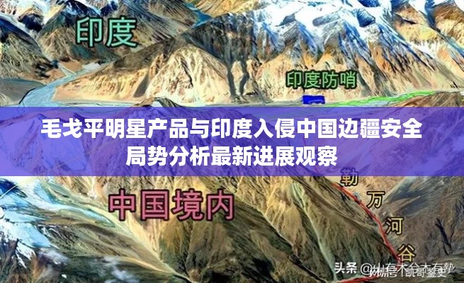 毛戈平明星产品与印度入侵中国边疆安全局势分析最新进展观察