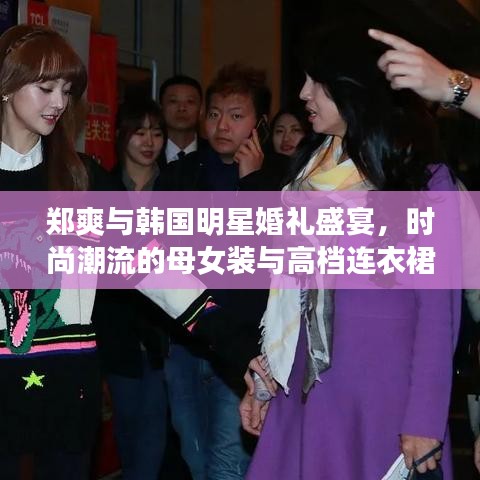 郑爽与韩国明星婚礼盛宴,时尚潮流的母女装与高档连衣裙(2016最新报道)