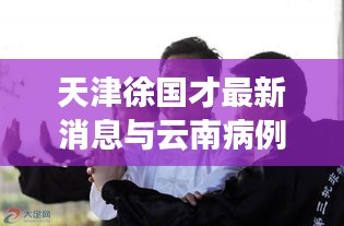 天津徐国才最新消息与云南病例动态更新的交叉观察