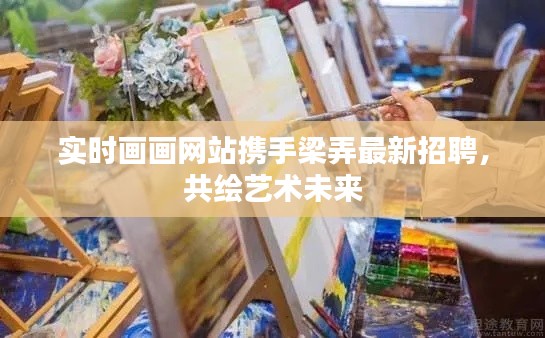 实时画画网站携手梁弄最新招聘,共绘艺术未来