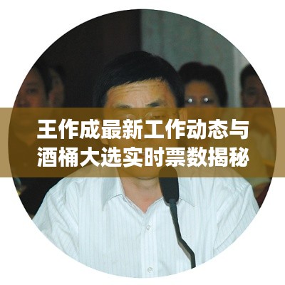 王作成最新工作动态与酒桶大选实时票数揭秘，最新进展与揭秘