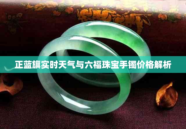 正蓝旗实时天气与六福珠宝手镯价格解析